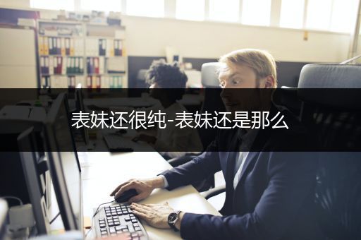 表妹还很纯-表妹还是那么